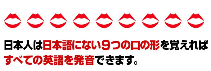 日本人は９つだけ新しい口の形を覚えれば正しく英語を発音できるという事です。